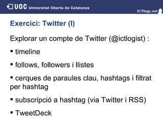 Exercici: Twitter (I) Explorar un compte de Twitter (@ictlogist)   : timeline follows, followers i llistes cerques de paraules clau, hashtags i filtrat per hashtag subscripció a hashtag (via Twitter i RSS) TweetDeck 