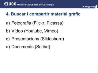 4. Buscar i compartir material gràfic Fotografia (Flickr, Picassa) Vídeo (Youtube, Vimeo) Presentacions (Slideshare) Documents (Scribd) 