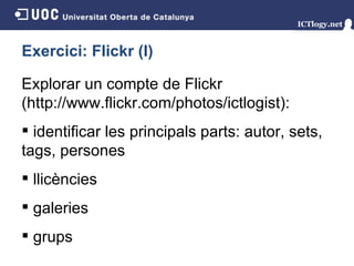 Exercici: Flickr (I) Explorar un compte de Flickr (http://www.flickr.com/photos/ictlogist) : identificar les principals parts: autor, sets, tags, persones  llicències galeries grups 