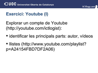 Exercici: Youtube (I) Explorar un compte de Youtube (http://youtube.com/ictlogist) : identificar les principals parts: autor, vídeos llistes (http://www.youtube.com/playlist?p=A24154FBD7DF2A06) 