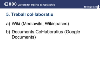5. Treball col·laboratiu Wiki (Mediawiki, Wikispaces) Documents Col•laboratius (Google Documents) 