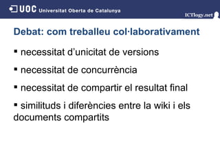 Debat: com treballeu col·laborativament necessitat d’unicitat de versions necessitat de concurrència necessitat de compartir el resultat final similituds i diferències entre la wiki i els documents compartits 