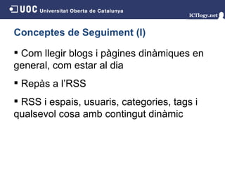 Conceptes de Seguiment (I) Com llegir blogs i pàgines dinàmiques en general, com estar al dia Repàs a l’RSS RSS i espais, usuaris, categories, tags i qualsevol cosa amb contingut dinàmic 