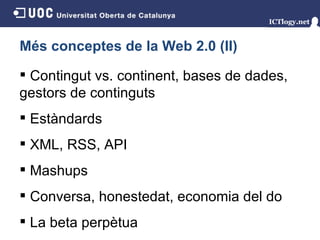 Més conceptes de la Web 2.0 (II) Contingut vs. continent, bases de dades, gestors de continguts Estàndards XML, RSS, API Mashups Conversa, honestedat, economia del do La beta perpètua 