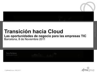 www.afirma.biz
Transición hacia Cloud
Transición hacia Cloud empresas TIC
Las oportunidades de negocio para las
Visión sobre la trasformación del negocio TIC en el Cloud
Barcelona, 8 de Noviembre 2011



 Tony Barbosa
 tbarbosa@afirmabiz




© afirmaGroup, 2000-2011
 