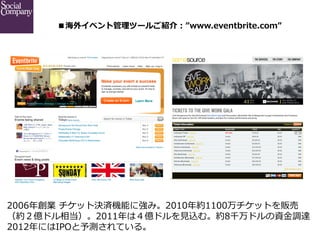 ■海外イベント管理理ツールご紹介：”www.eventbrite.com”	




2006年年創業  チケット決済機能に強み。2010年年約1100万チケットを販売
（約２億ドル相当）。2011年年は４億ドルを⾒見見込む。約8千万ドルの資⾦...