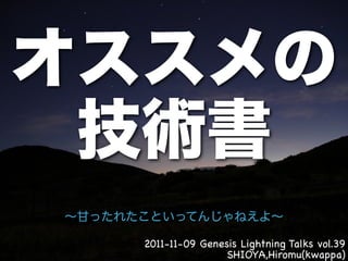 2011-11-09 Genesis Lightning Talks vol.39
                SHIOYA,Hiromu(kwappa)
 