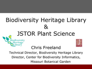 Biodiversity Heritage Library & JSTOR Plant Science Chris Freeland Technical Director, Biodiversity Heritage Library Director, Center for Biodiversity Informatics, Missouri Botanical Garden 