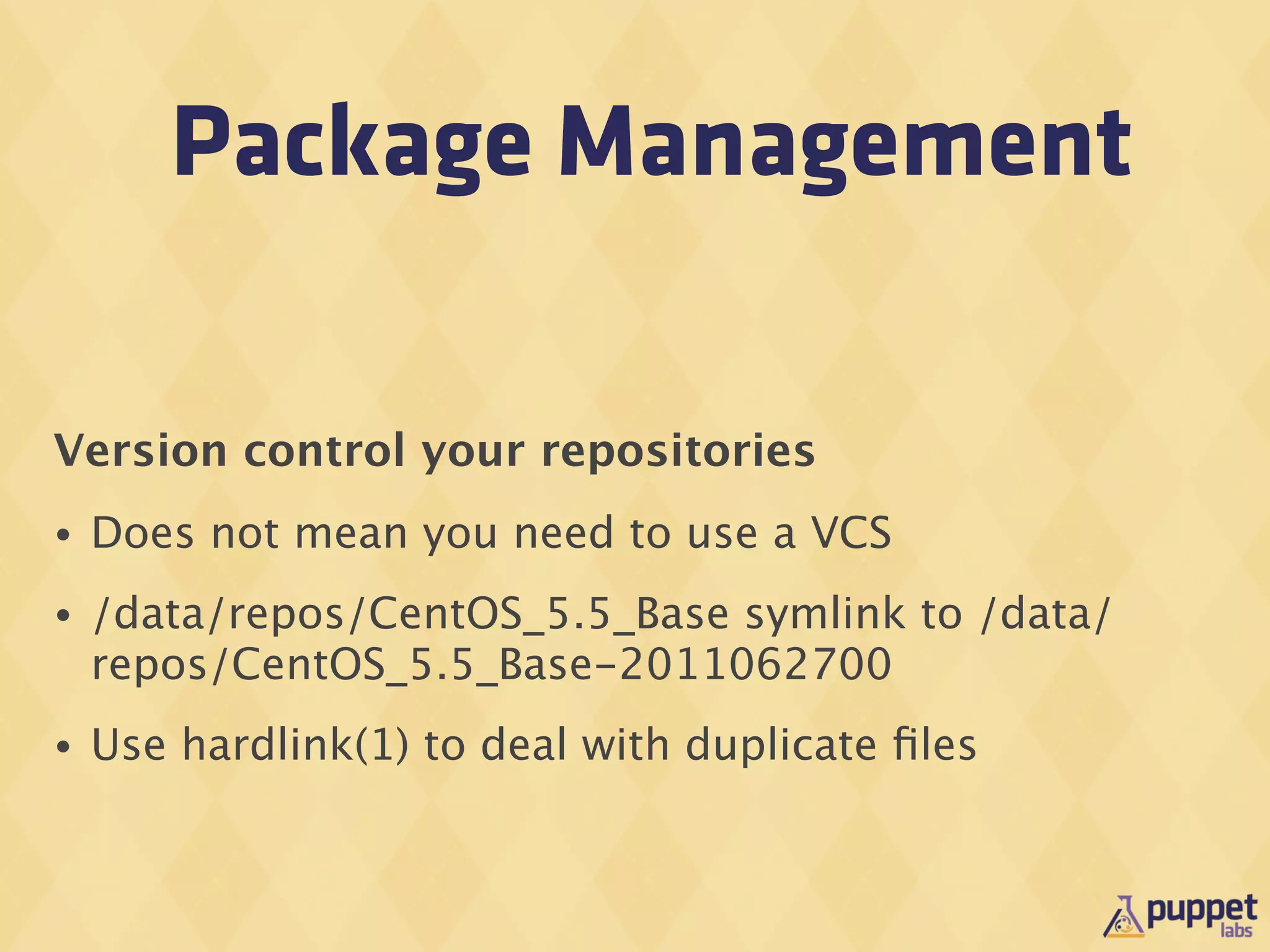 Package Management

Version control your repositories
•   Does not mean you need to use a VCS
•   /data/repos/CentOS_5.5_Base symlink to /data/
    repos/CentOS_5.5_Base-2011062700
•   Use hardlink(1) to deal with duplicate ﬁles
 