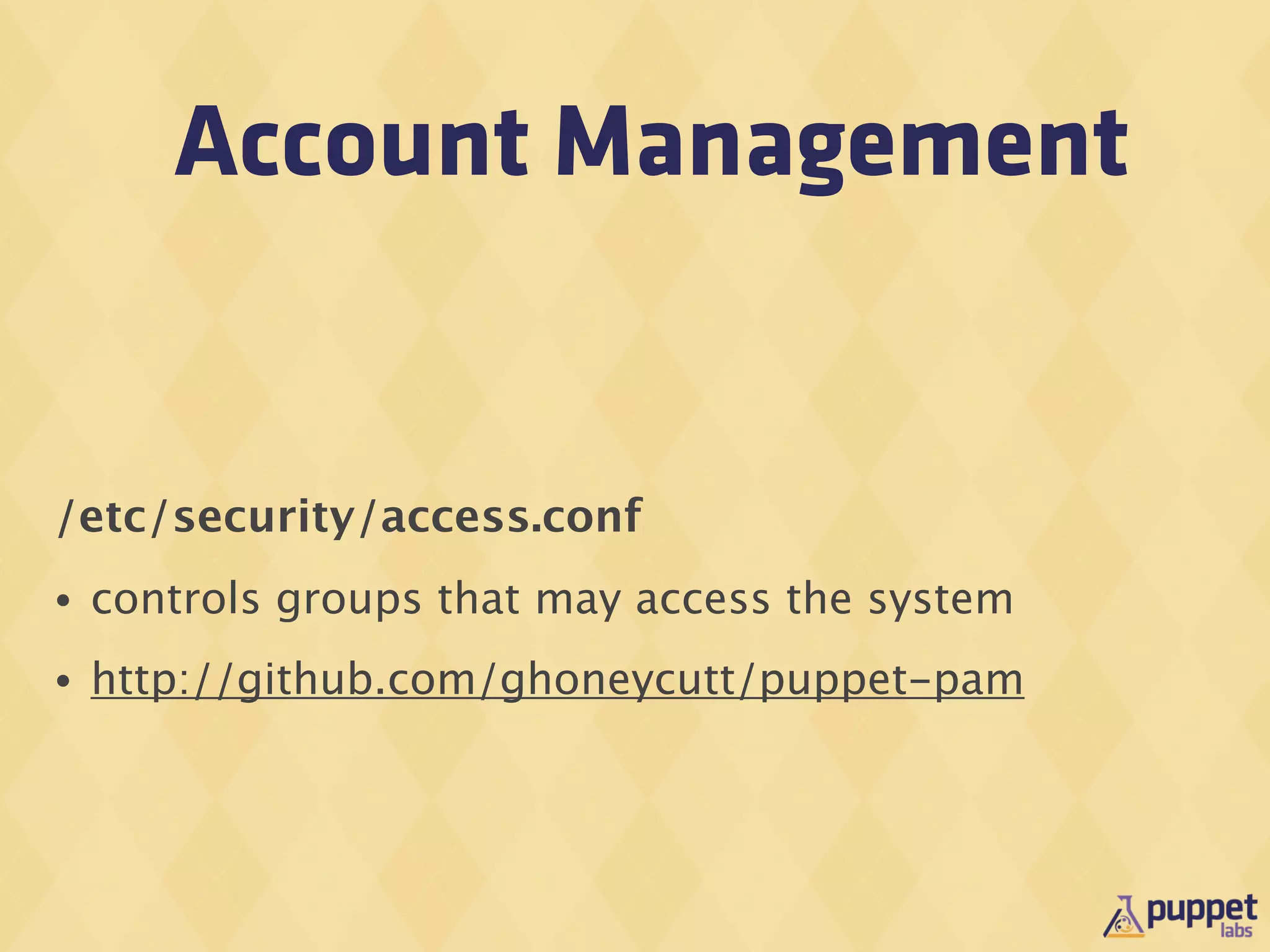 Account Management


/etc/security/access.conf
•   controls groups that may access the system
•   http://github.com/ghoneycutt/puppet-pam
 