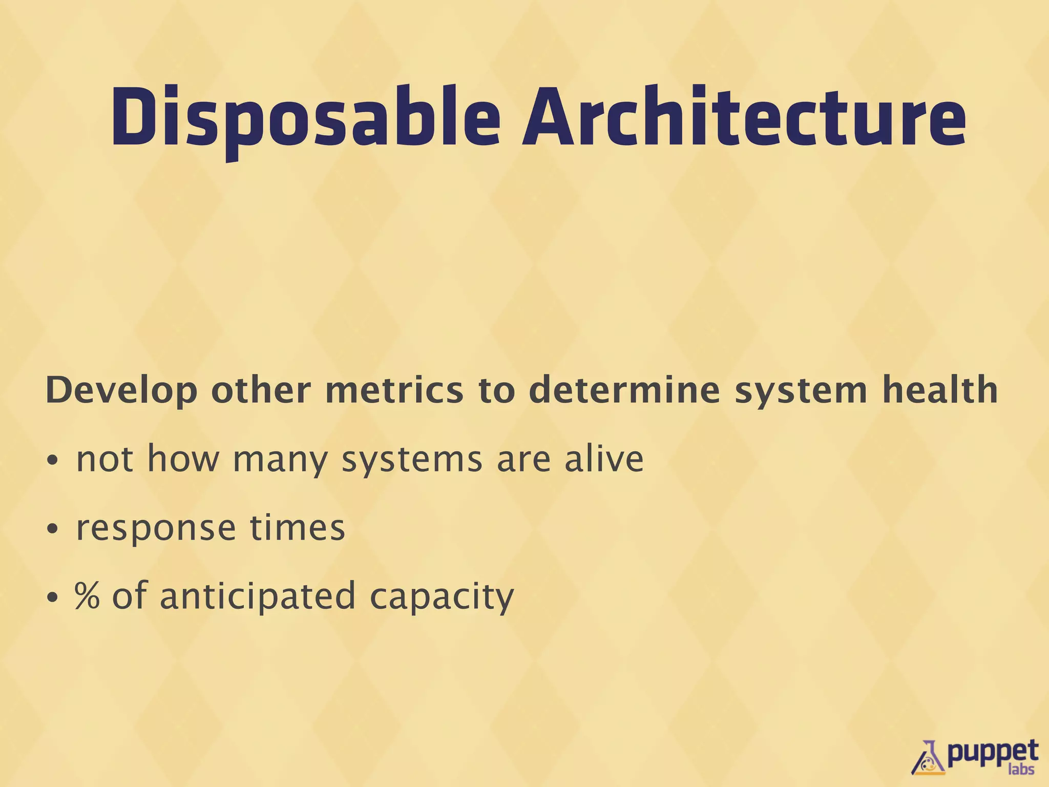 Disposable Architecture

Develop other metrics to determine system health
•   not how many systems are alive
•   response times
•   % of anticipated capacity
 