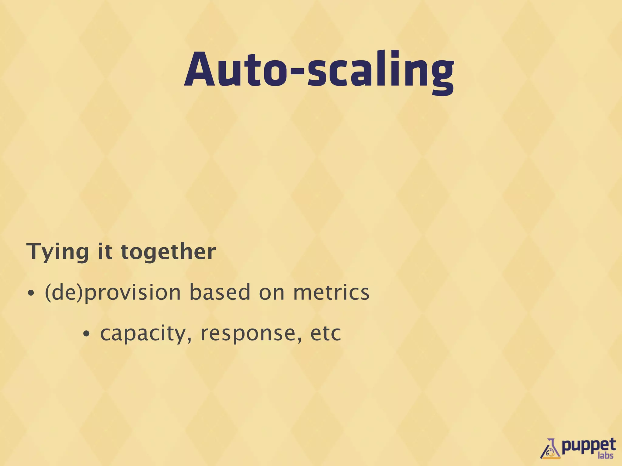 Auto-scaling


Tying it together
•   (de)provision based on metrics
       •   capacity, response, etc
 