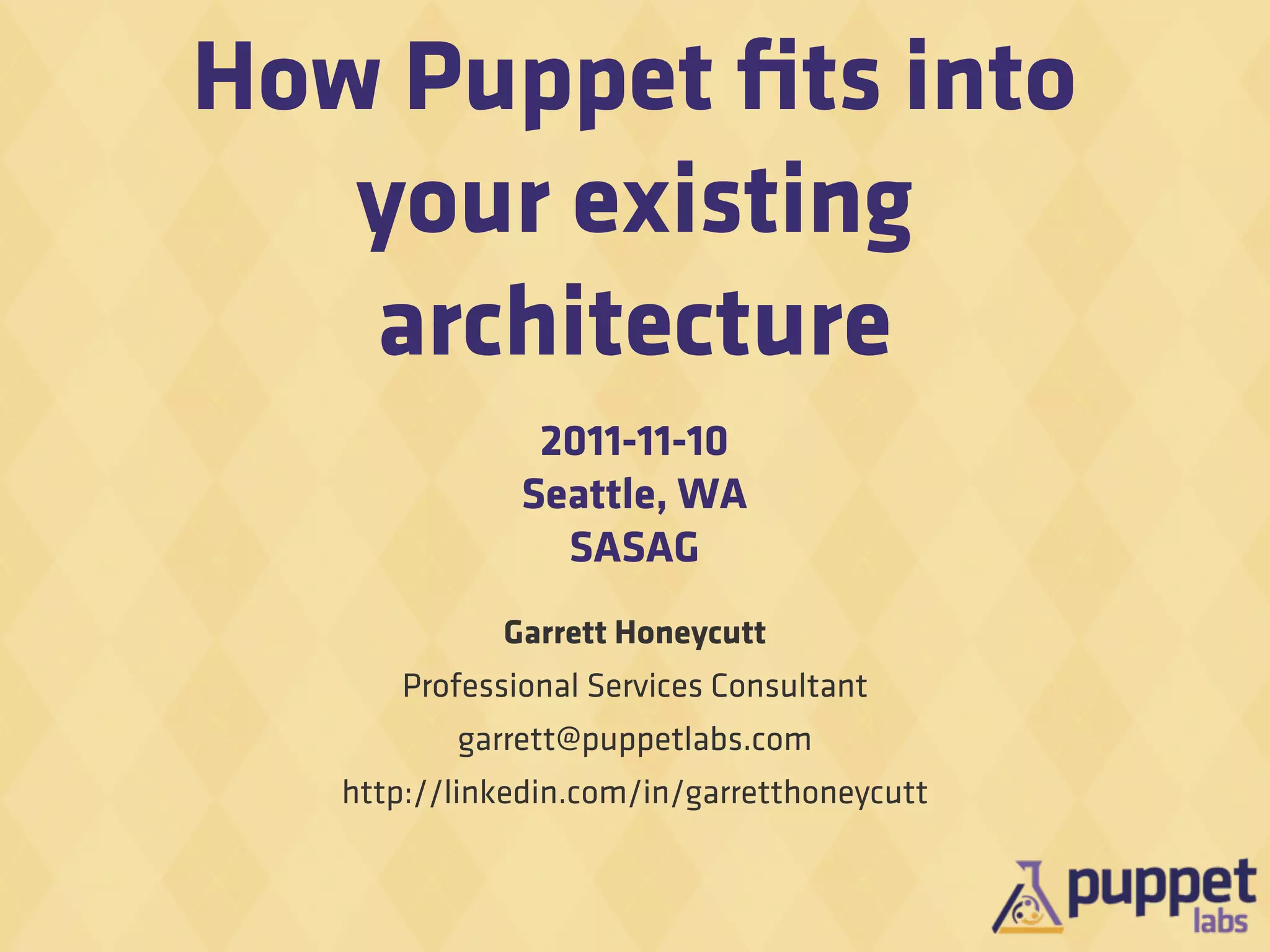 How Puppet ﬁts into
   your existing
   architecture
                2011-11-10
               Seattle, WA
                 SASAG
             Garrett Honeycutt
       Professional Services Consultant
          garrett@puppetlabs.com
   http://linkedin.com/in/garretthoneycutt
 