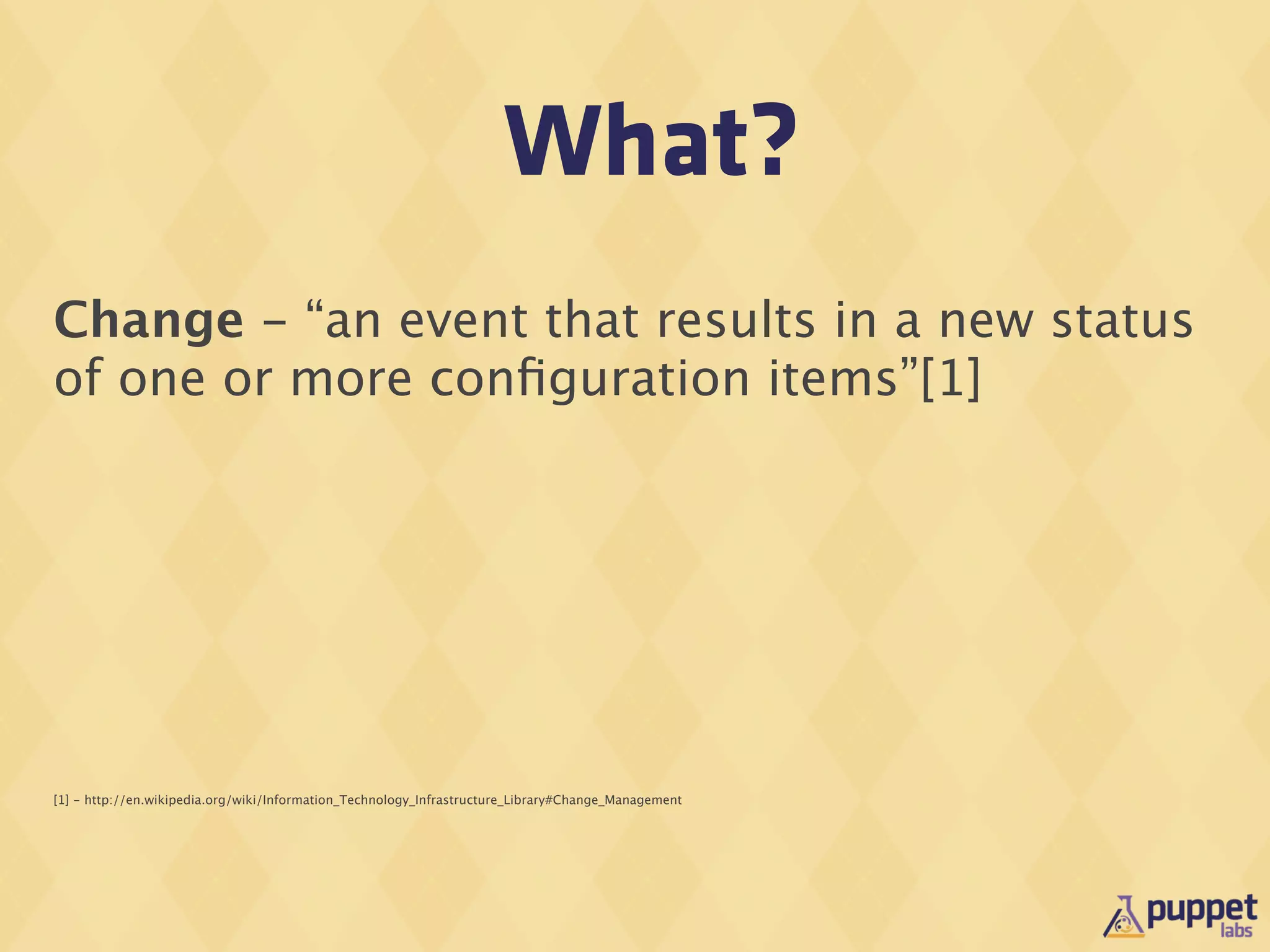 What?
Change - “an event that results in a new status
of one or more conﬁguration items”[1]




[1] - http://en.wikipedia.org/wiki/Information_Technology_Infrastructure_Library#Change_Management
 