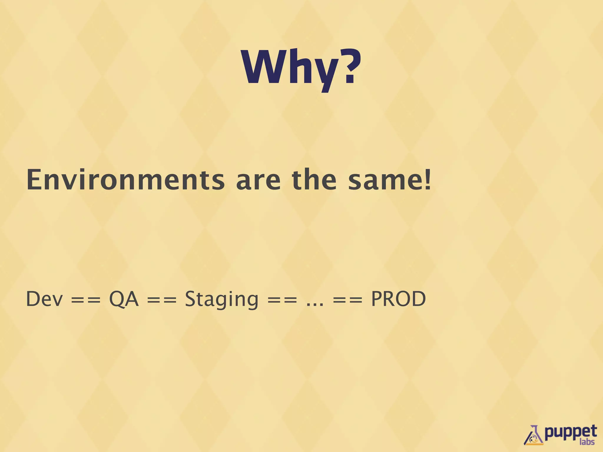 Why?

Environments are the same!



Dev == QA == Staging == ... == PROD
 