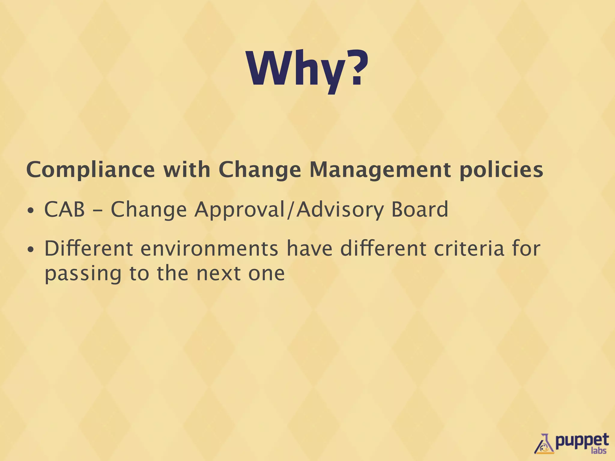 Why?
Compliance with Change Management policies
•   CAB - Change Approval/Advisory Board
•   Different environments have different criteria for
    passing to the next one
 