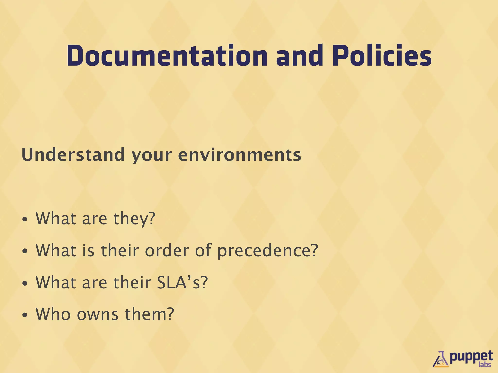 Documentation and Policies


Understand your environments


•   What are they?
•   What is their order of precedence?
•   What are their SLA’s?
•   Who owns them?
 