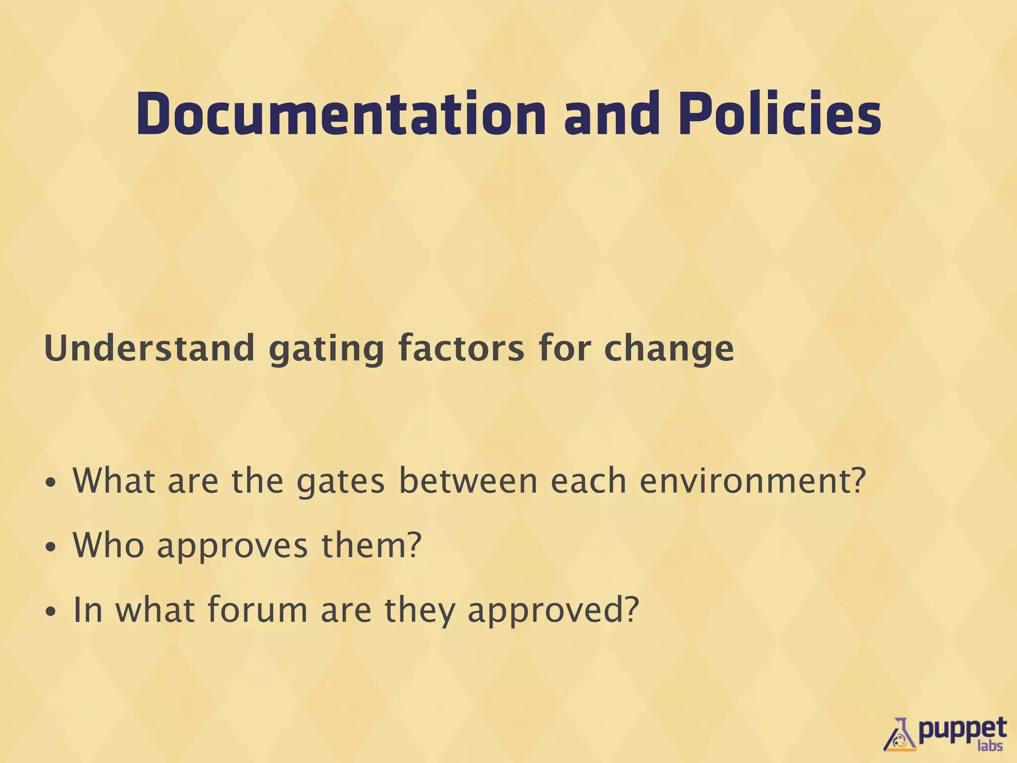 Documentation and Policies


Understand gating factors for change


•   What are the gates between each environment?
•   Who approves them?
•   In what forum are they approved?
 