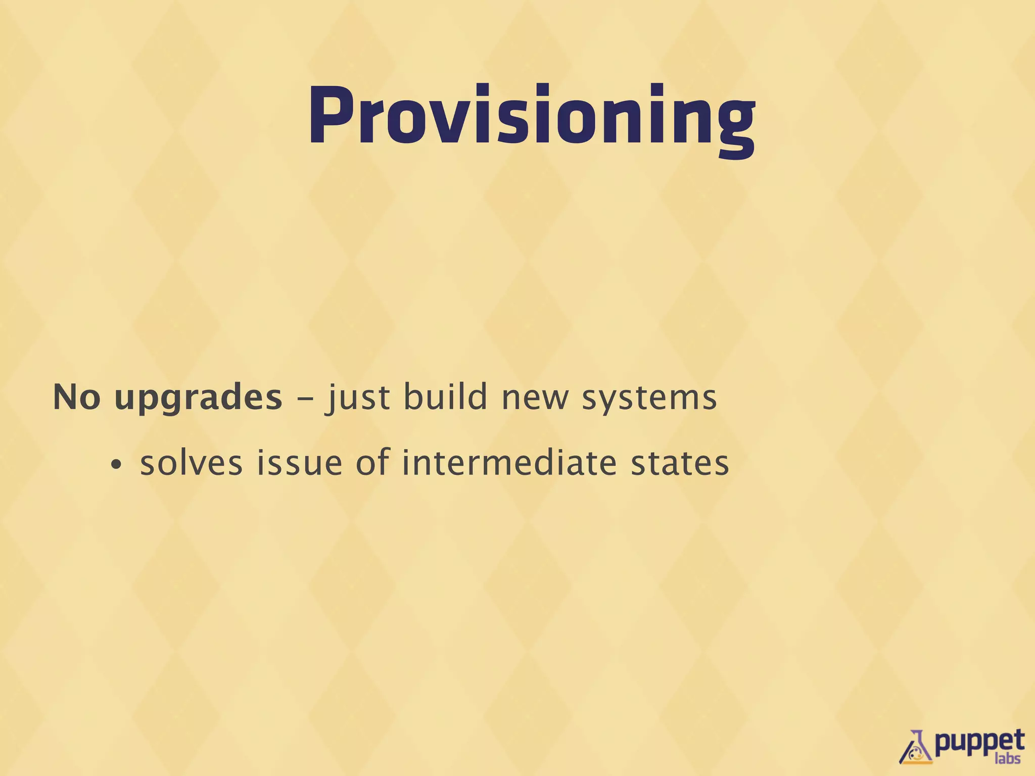 Provisioning


No upgrades - just build new systems
   •   solves issue of intermediate states
 