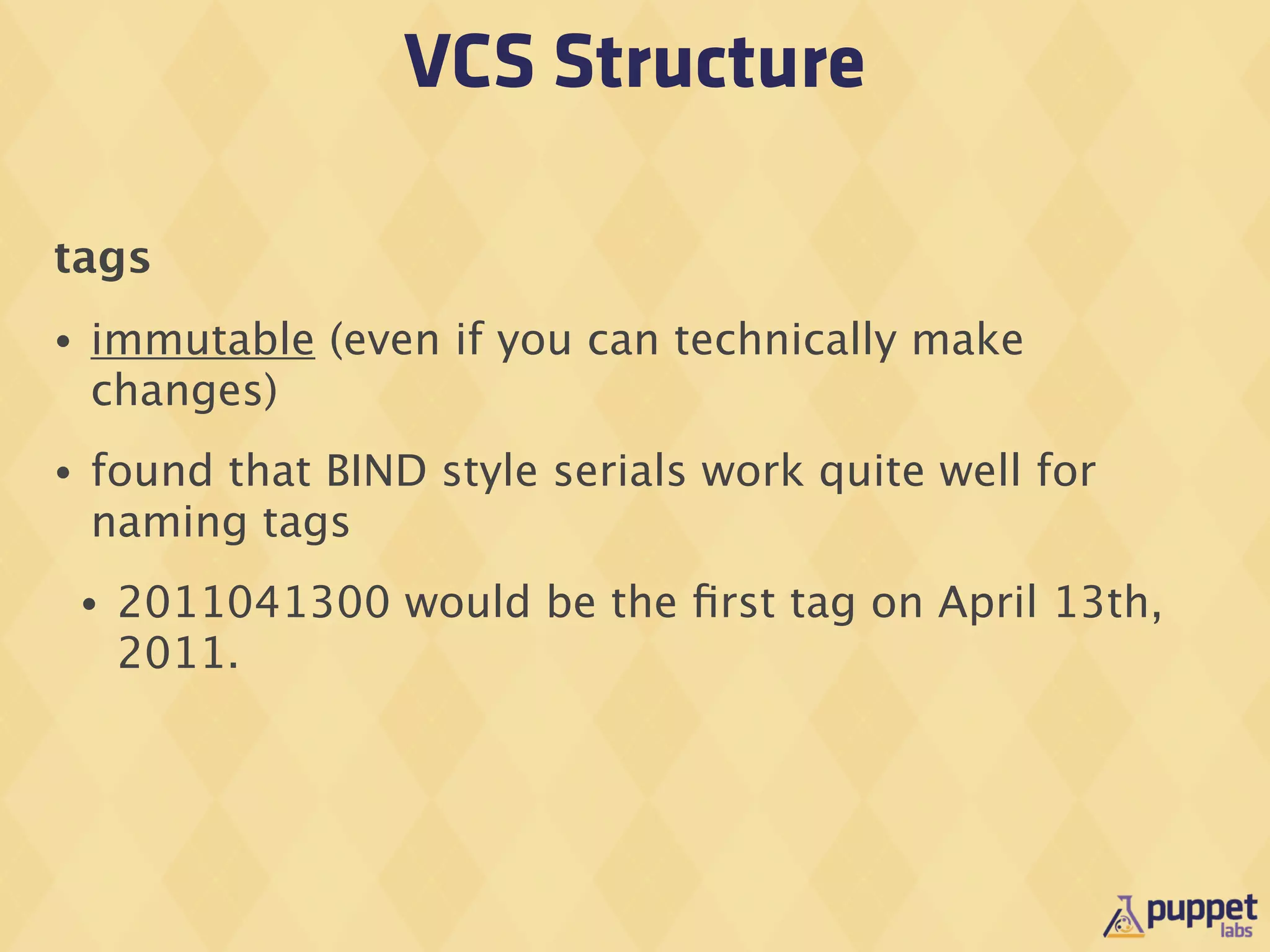 VCS Structure

tags
•   immutable (even if you can technically make
    changes)
•   found that BIND style serials work quite well for
    naming tags
    •   2011041300 would be the ﬁrst tag on April 13th,
        2011.
 