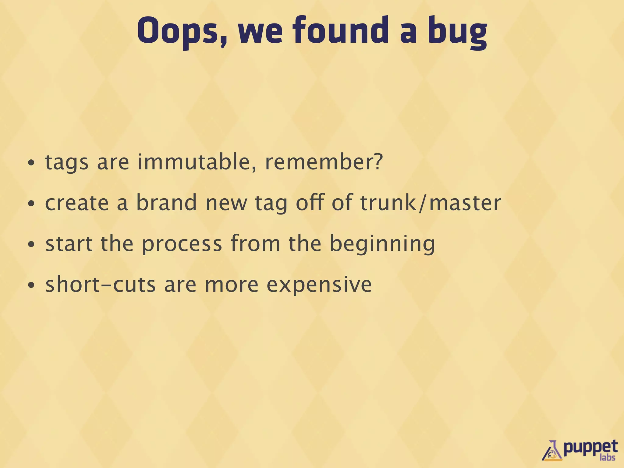Oops, we found a bug


•   tags are immutable, remember?
•   create a brand new tag off of trunk/master
•   start the process from the beginning
•   short-cuts are more expensive
 