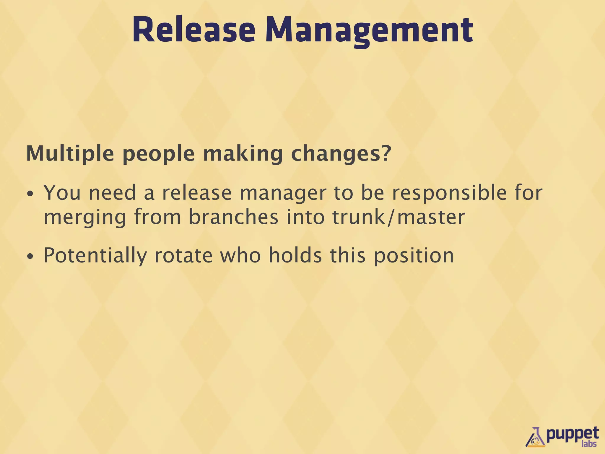 Release Management


Multiple people making changes?
•   You need a release manager to be responsible for
    merging from branches into trunk/master
•   Potentially rotate who holds this position
 