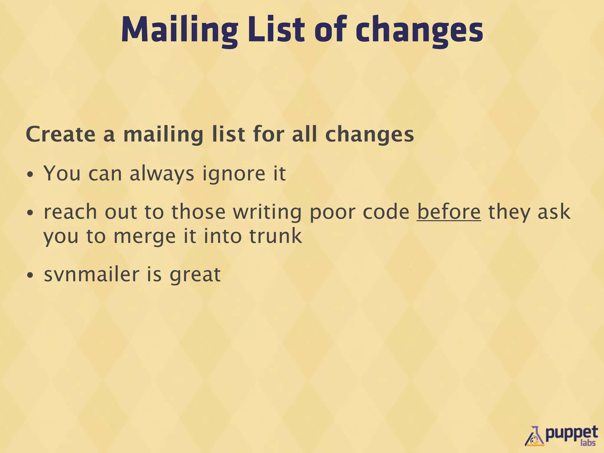 Mailing List of changes

Create a mailing list for all changes
•   You can always ignore it
•   reach out to those writing poor code before they ask
    you to merge it into trunk
•   svnmailer is great
 