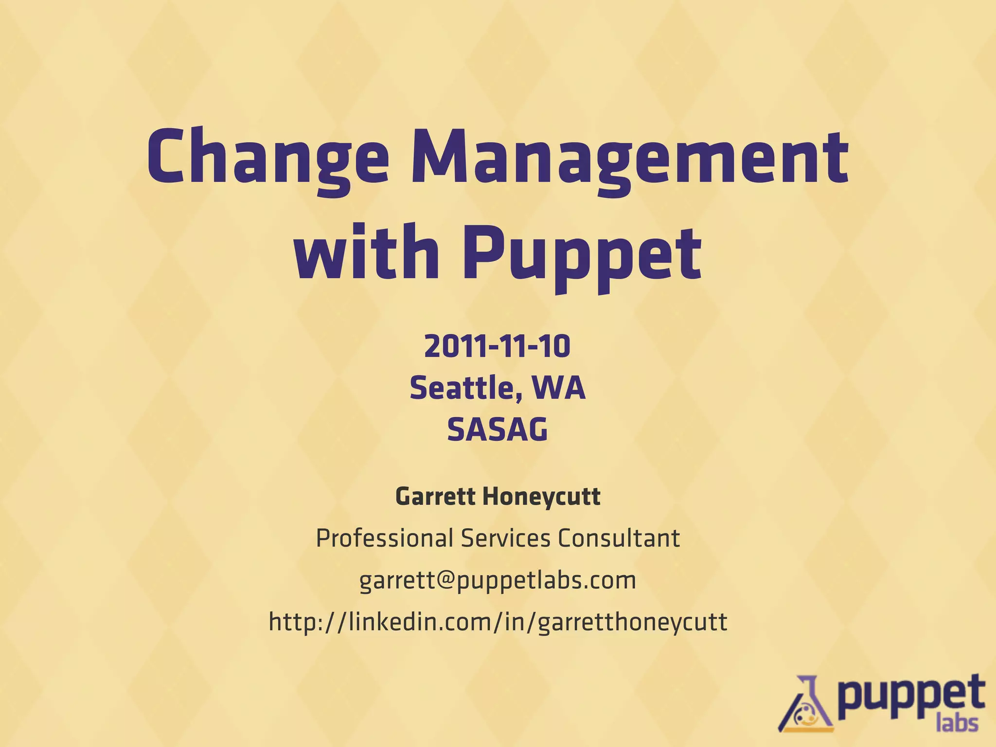 Change Management
   with Puppet
               2011-11-10
              Seattle, WA
                SASAG
            Garrett Honeycutt
      Professional Services Consultant
         garrett@puppetlabs.com
  http://linkedin.com/in/garretthoneycutt
 