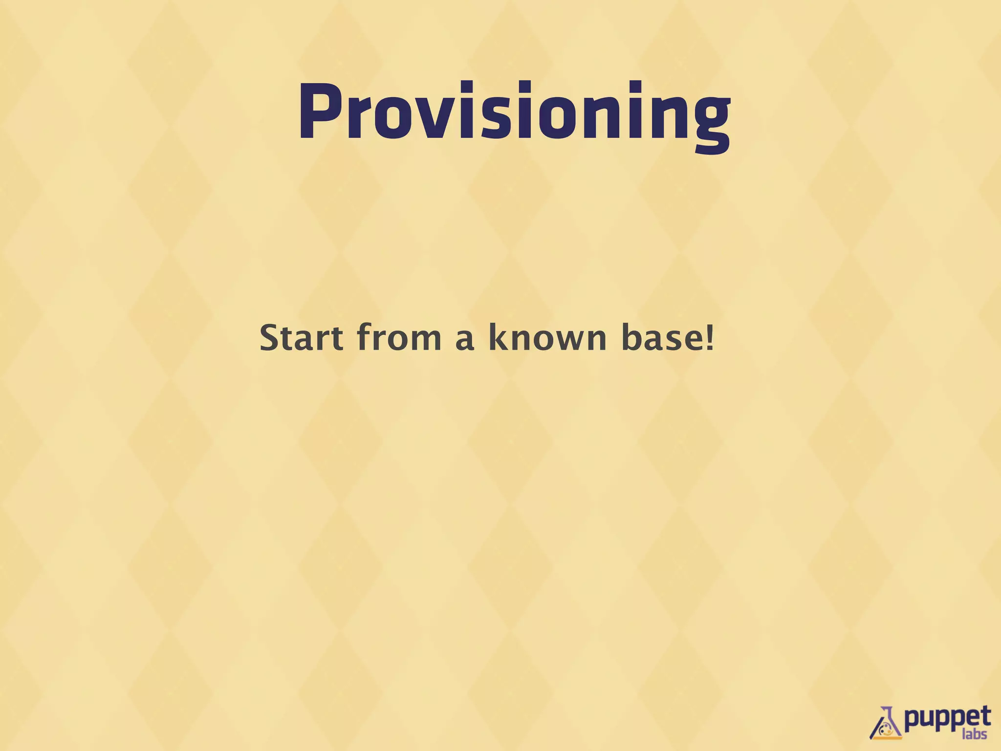 Provisioning

Start from a known base!
 