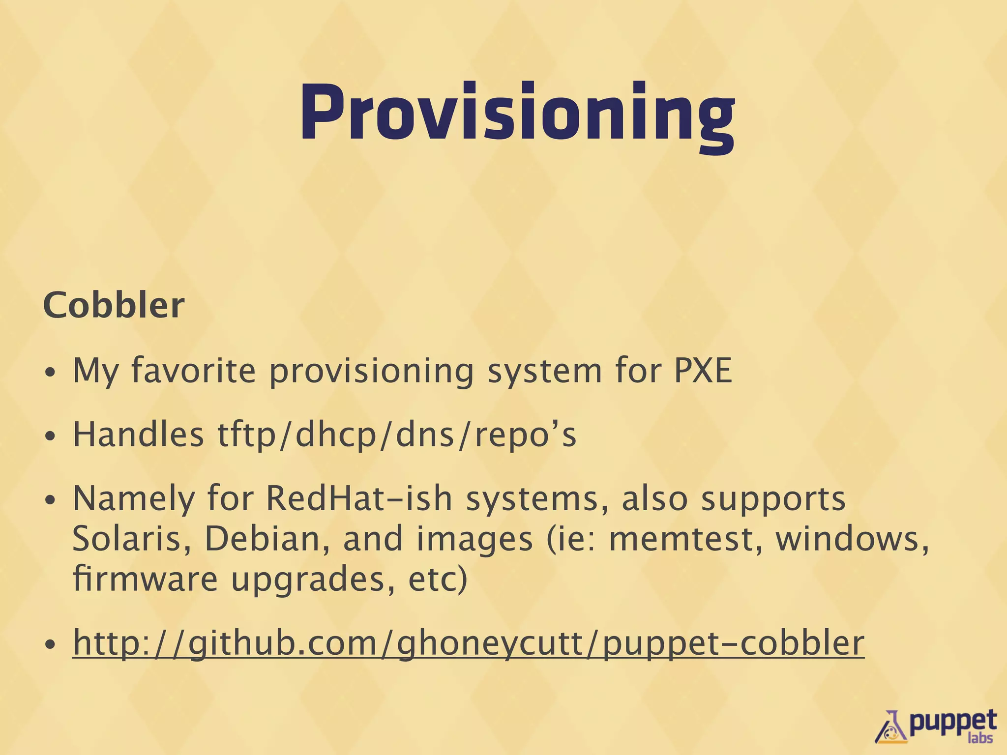 Provisioning

Cobbler
•   My favorite provisioning system for PXE
•   Handles tftp/dhcp/dns/repo’s
•   Namely for RedHat-ish systems, also supports
    Solaris, Debian, and images (ie: memtest, windows,
    ﬁrmware upgrades, etc)
•   http://github.com/ghoneycutt/puppet-cobbler
 