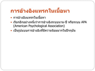 การอ้างอิงแทรกในเนื้อหา
 การอ้างอิงแทรกในเนื้อหา
 เรียกอีกอย่างหนึ่งว่าการอ้างอิงระบบนาม-ปี หรือระบบ APA
  (American Psychological Association)
 เป็นรูปแบบการอ้างอิงที่มีความนิยมมากในปัจจุบัน
 