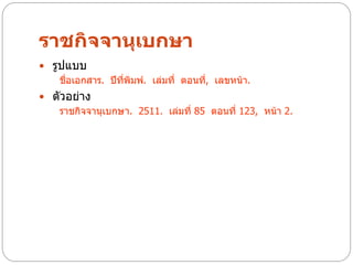 ราชกิจจานุเบกษา
 รูปแบบ
    ชื่อเอกสาร. ปีที่พิมพ์. เล่มที่ ตอนที, เลขหน้า.
                                         ่
 ตัวอย่าง
   ราชกิจจานุเบกษา. 2511. เล่มที่ 85 ตอนที่ 123, หน้า 2.
 