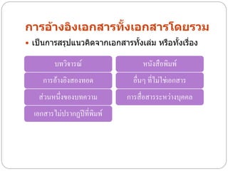 การอ้างอิงเอกสารทั้งเอกสารโดยรวม
 เป็นการสรุปแนวคิดจากเอกสารทั้งเล่ม หรือทั้งเรื่อง

         บทวิจารณ์                 หนังสือพิมพ์
     การอ้างอิงสองทอด           อื่นๆ ที่ไม่ใช่เอกสาร
    ส่วนหนึ่งของบทความ        การสื่อสารระหว่างบุคคล
  เอกสารไม่ปรากฏปีที่พิมพ์
 