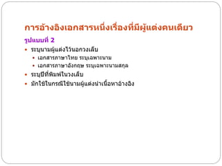 การอ้างอิงเอกสารหนึ่งเรื่องที่มีผู้แต่งคนเดียว
รูปแบบที่ 2
 ระบุนามผู้แต่งไว้นอกวงเล็บ
    เอกสารภาษาไทย ระบุเฉพาะนาม
    เอกสารภาษาอังกฤษ ระบุเฉพาะนามสกุล
 ระบุปีที่พิมพ์ในวงเล็บ
 มักใช้ในกรณีใช้นามผู้แต่งนาเนื้อหาอ้างอิง
 