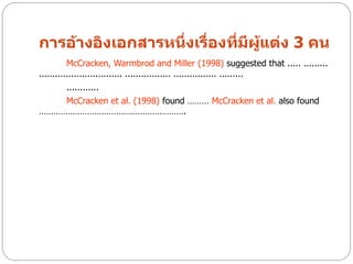 การอ้างอิงเอกสารหนึ่งเรื่องที่มีผแต่ง 3 คน
                                 ู้
          McCracken, Warmbrod and Miller (1998) suggested that ..... .........
............................... ................. ................ .........
       ............
    McCracken et al. (1998) found ……… McCracken et al. also found
…………………………………………………….
 