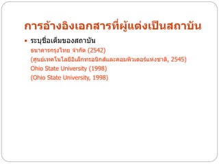 การอ้างอิงเอกสารที่ผู้แต่งเป็นสถาบัน
 ระบุชื่อเต็มของสถาบัน
  ธนาคารกรุงไทย จากัด (2542)
  (ศูนย์เทคโนโลยีอิเล็กทรอนิกส์และคอมพิวเตอร์แห่งชาติ, 2545)
  Ohio State University (1998)
  (Ohio State University, 1998)
 