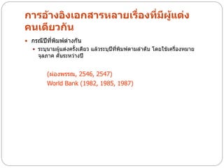การอ้างอิงเอกสารหลายเรื่องที่มผู้แต่ง
                              ี
คนเดียวกัน
 กรณีปีที่พิมพ์ตางกัน
                 ่
    ระบุนามผู้แต่งครั้งเดียว แล้วระบุปีที่พิมพ์ตามลาดับ โดยใช้เครื่องหมาย
     จุลภาค คั่นระหว่างปี


         (ผ่องพรรณ, 2546, 2547)
         World Bank (1982, 1985, 1987)
 