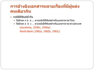 การอ้างอิงเอกสารหลายเรื่องที่มผู้แต่ง
                              ี
คนเดียวกัน
 กรณีปีที่พิมพ์ซากัน
                 ้
    ใช้อักษร ก ข ค ... ตามหลังปีที่พิมพ์สาหรับเอกสารภาษาไทย
    ใช้อักษร a b c … ตามหลังปีที่พิมพ์สาหรับเอกสารภาษาต่างประเทศ
        (ผ่องพรรณ, 2546ก, 2546ข)
        World Bank (1982a, 1982b, 1982c)
 