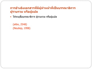 การอ้างอิงเอกสารที่มีผู้ทาหน้าที่เป็นบรรณาธิการ
ผู้รวบรวม หรือผู้แปล
 ให้ระบุชื่อบรรณาธิการ ผู้รวบรวม หรือผู้แปล


  (สนิท, 2548)
  (Neuliep, 1998)
 