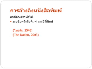 การอ้างอิงหนังสือพิมพ์
กรณีอ้างข่าวทั่วไป
 ระบุชื่อหนังสือพิมพ์ และปีที่พิมพ์


  (ไทยรัฐ, 2546)
  (The Nation, 2003)
 