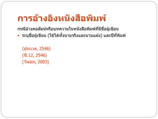 การอ้างอิงหนังสือพิมพ์
กรณีอ้างคอลัมน์หรือบทความในหนังสือพิมพ์ที่มีชื่อผู้เขียน
 ระบุชื่อผู้เขียน (ใช้ได้ทั้งนามจริงและนามแฝง) และปีที่พิมพ์


  (ประเวศ, 2546)
  (ซี.12, 2546)
  (Twain, 2003)
 