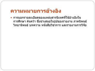 ความหมายการอ้างอิง
 การบอกรายละเอียดของแหล่งสารนิเทศที่ใช้อ้างอิงใน
 การศึกษา ค้นคว้า ซึ่งนาเสนอในรูปของรายงาน ภาคนิพนธ์
 วิทยานิพนธ์ บทความ หนังสือวิชาการ และรายงานการวิจัย
 