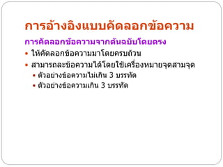 การอ้างอิงแบบคัดลอกข้อความ
การคัดลอกข้อความจากต้นฉบับโดยตรง
 ให้คดลอกข้อความมาโดยครบถ้วน
      ั
 สามารถละข้อความได้โดยใช้เครื่องหมายจุดสามจุด
   ตัวอย่างข้อความไม่เกิน 3 บรรทัด
   ตัวอย่างข้อความเกิน 3 บรรทัด
 