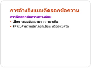 การอ้างอิงแบบคัดลอกข้อความ
การคัดลอกข้อความทางอ้อม
 เป็นการถอดข้อความจากภาษาเดิม
 ให้ระบุด้วยว่าแปลโดยผู้เขียน หรือผู้แปลใด
 