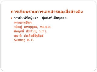 การเขียนรายการเอกสารและสิ่งอ้างอิง
 การพิมพ์ชอผู้แต่ง - ผูแต่งที่เป็นบุคคล
           ื่           ้
  พระธรรมปิฎก
  วสิษฎ์ เดชกุญชร, พล.ต.อ.
  คึกฤทธิ์ ประโมช, ม.ร.ว.
  สุชาติ ประสิทธิ์รัฐสินธุ์
  Skinner, B. F.
 