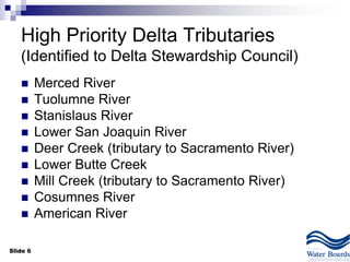 Slide 6
High Priority Delta Tributaries
(Identified to Delta Stewardship Council)
 Merced River
 Tuolumne River
 Stanislaus River
 Lower San Joaquin River
 Deer Creek (tributary to Sacramento River)
 Lower Butte Creek
 Mill Creek (tributary to Sacramento River)
 Cosumnes River
 American River
 