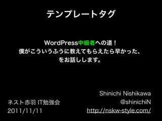 テンプレートタグ


      WordPress中級者への道！
  僕がこういうふうに教えてもらえたら早かった、
         をお話しします。




                   Shinichi Nishikawa
ネスト赤羽 IT勉強会               @shinichiN
2011/11/11    http://nskw-style.com/
 