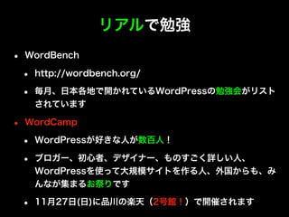 リアルで勉強
•   WordBench

    •   http://wordbench.org/

    •   毎月、日本各地で開かれているWordPressの勉強会がリスト
        されています

•   WordCamp
...
