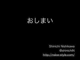 おしまい


       Shinichi Nishikawa
              @shinichiN
  http://nskw-style.com/
 