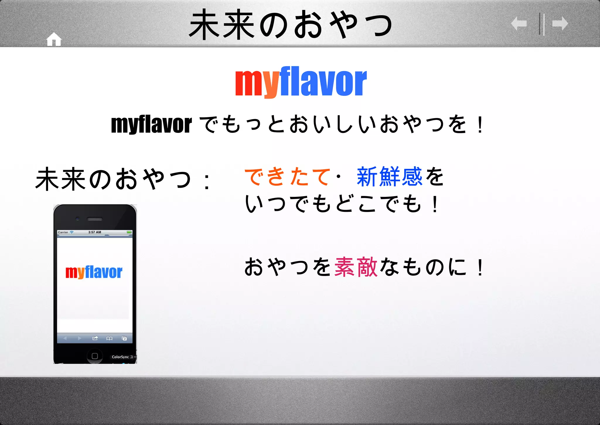 m y flavor myflavor でもっとおいしいおやつを！ できたて ・ 新鮮感 を いつでもどこでも！ 未来のおやつ： おやつを 素敵 なものに！ 未来のおやつ 